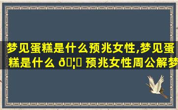 梦见蛋糕是什么预兆女性,梦见蛋糕是什么 🦍 预兆女性周公解梦